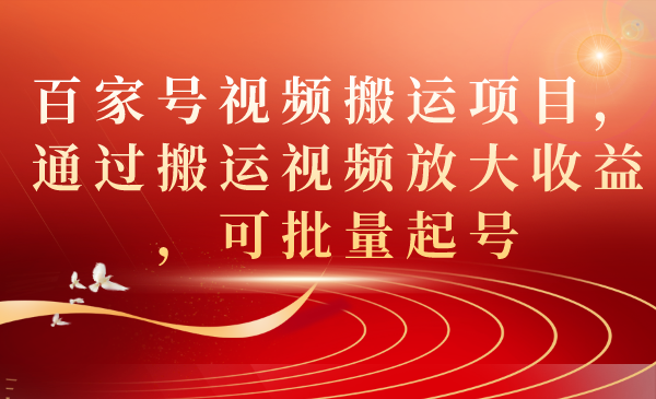 百家号视频搬运项目，通过搬运视频放大收益，可批量起号即刻搞钱-网创项目资源站-副业项目-创业项目-搞钱项目即刻搞钱