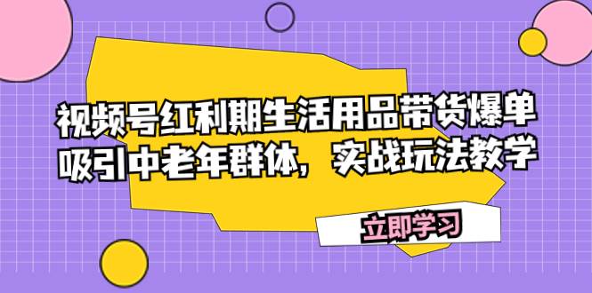 视频号红利期生活用品带货爆单，吸引中老年群体，实战玩法教学即刻搞钱-网创项目资源站-副业项目-创业项目-搞钱项目即刻搞钱