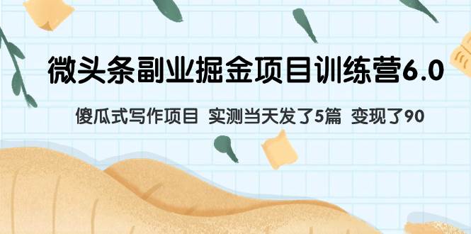 微头条副业掘金项目训练营6.0：傻瓜式写作项目 实测当天发了5篇 变现了90即刻搞钱-网创项目资源站-副业项目-创业项目-搞钱项目即刻搞钱