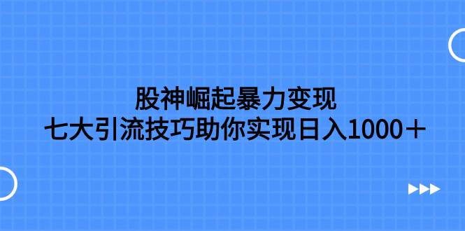 股神崛起暴力变现，七大引流技巧助你日入1000＋，按照流程操作没有经验也可快速上手即刻搞钱-网创项目资源站-副业项目-创业项目-搞钱项目即刻搞钱
