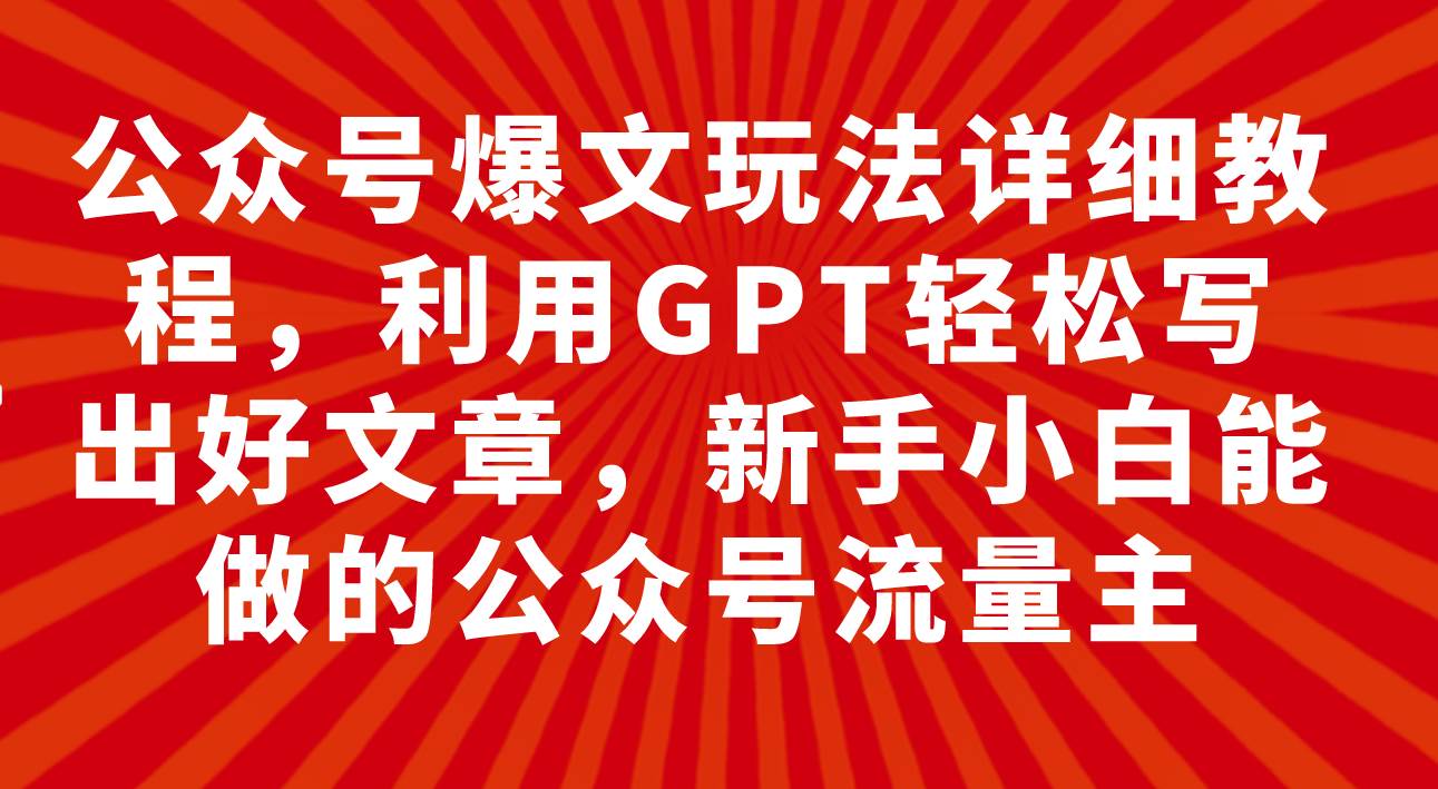 公众号爆文玩法详细教程，利用GPT轻松写出好文章，新手小白能做的公众号即刻搞钱-网创项目资源站-副业项目-创业项目-搞钱项目即刻搞钱