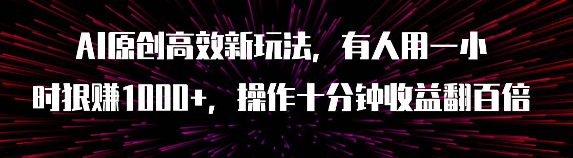 AI原创高效新玩法，有人用一小时狠赚1000+操作十分钟收益翻百倍（附软件）即刻搞钱-网创项目资源站-副业项目-创业项目-搞钱项目即刻搞钱