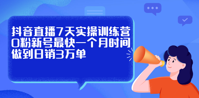 抖音直播7天实操训练营，0粉新号最快一个月时间做到日销3万单即刻搞钱-网创项目资源站-副业项目-创业项目-搞钱项目即刻搞钱