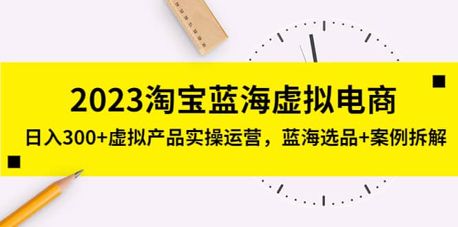 2023淘宝蓝海虚拟电商，虚拟产品实操运营，蓝海选品+案例拆解即刻搞钱-网创项目资源站-副业项目-创业项目-搞钱项目即刻搞钱