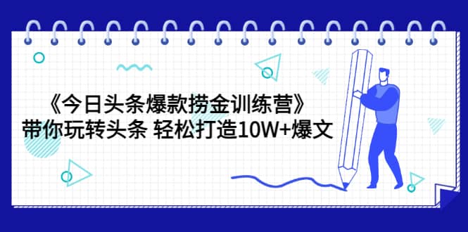 《今日头条爆款捞金训练营》带你玩转头条 轻松打造10W+爆文（44节课）即刻搞钱-网创项目资源站-副业项目-创业项目-搞钱项目即刻搞钱