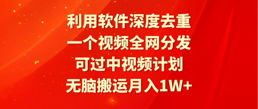 利用软件深度去重，一个视频全网分发，可过中视频计划，无脑搬运月入1W+即刻搞钱-网创项目资源站-副业项目-创业项目-搞钱项目即刻搞钱