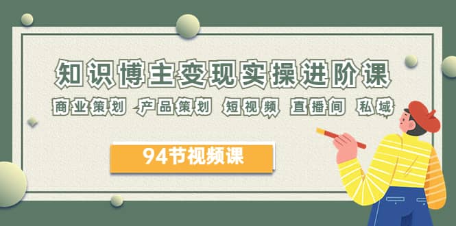 2023年知识-博主变现实操进阶课：商业策划 产品策划 短视频 直播间 私域即刻搞钱-网创项目资源站-副业项目-创业项目-搞钱项目即刻搞钱