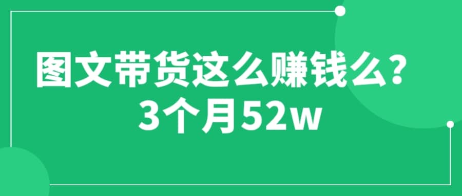 图文带货这么赚钱么? 3个月52W 图文带货运营加强课即刻搞钱-网创项目资源站-副业项目-创业项目-搞钱项目即刻搞钱