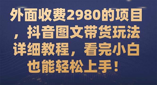 外面收费2980的项目，抖音图文带货玩法详细教程，看完小白也能轻松上手！即刻搞钱-网创项目资源站-副业项目-创业项目-搞钱项目即刻搞钱