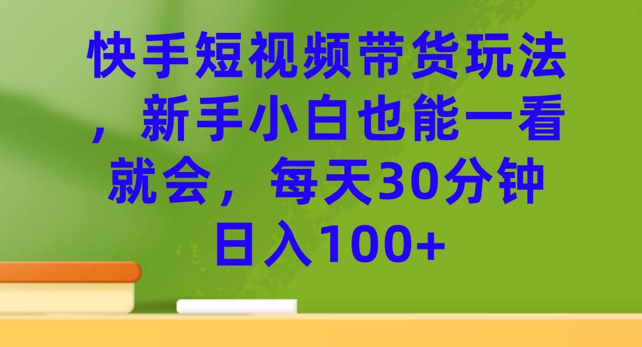 快手短视频带货玩法，新手小白也能一看就会，每天30分钟日入100+即刻搞钱-网创项目资源站-副业项目-创业项目-搞钱项目即刻搞钱