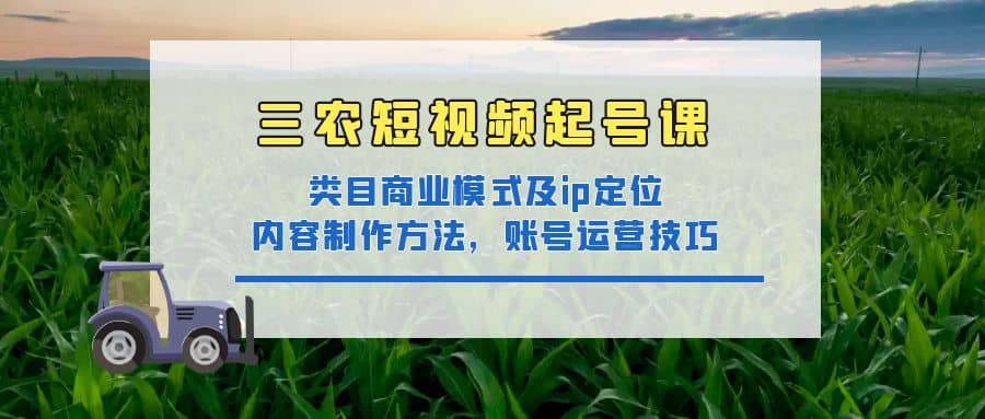 三农短视频起号课：三农类目商业模式及ip定位，内容制作方法，账号运营技巧即刻搞钱-网创项目资源站-副业项目-创业项目-搞钱项目即刻搞钱