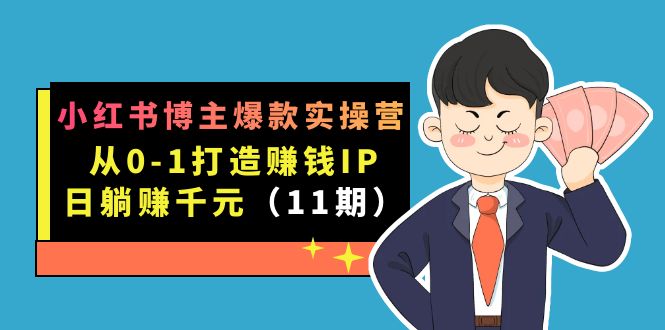 小红书博主爆款实操营·第11期：从0-1打造赚钱IP，日躺赚千元，9月完结新课即刻搞钱-网创项目资源站-副业项目-创业项目-搞钱项目即刻搞钱