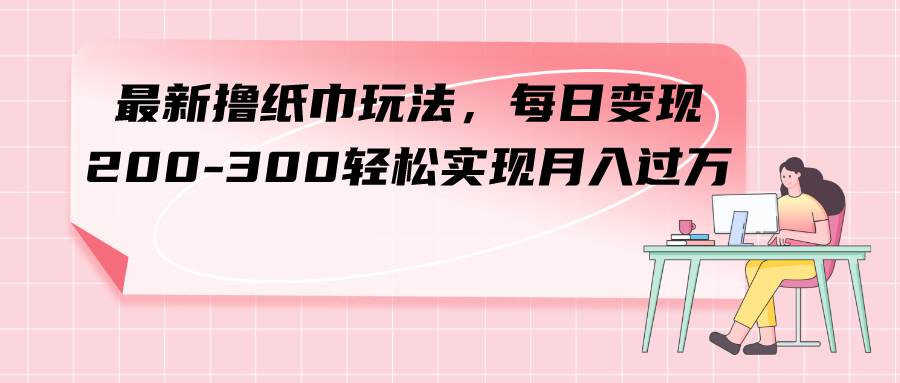 最新撸纸巾玩法，每日变现 200-300轻松实现月入过万即刻搞钱-网创项目资源站-副业项目-创业项目-搞钱项目即刻搞钱