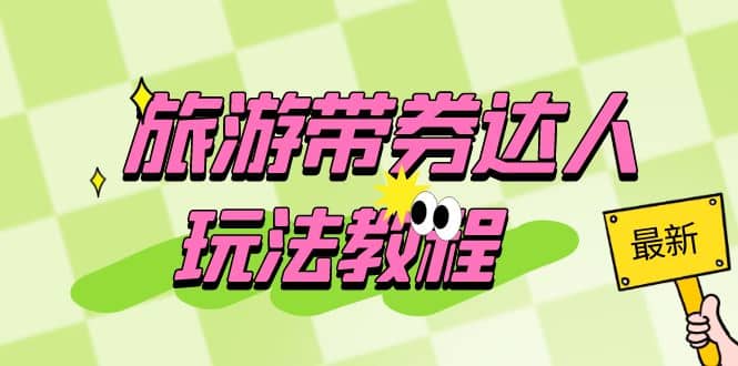 旅游带券达人玩法教程：0粉开通达人团购，旅游达人0粉可变现（7节课）即刻搞钱-网创项目资源站-副业项目-创业项目-搞钱项目即刻搞钱