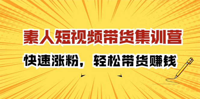 素人短视频带货集训营：快速涨粉，轻松带货赚钱即刻搞钱-网创项目资源站-副业项目-创业项目-搞钱项目即刻搞钱
