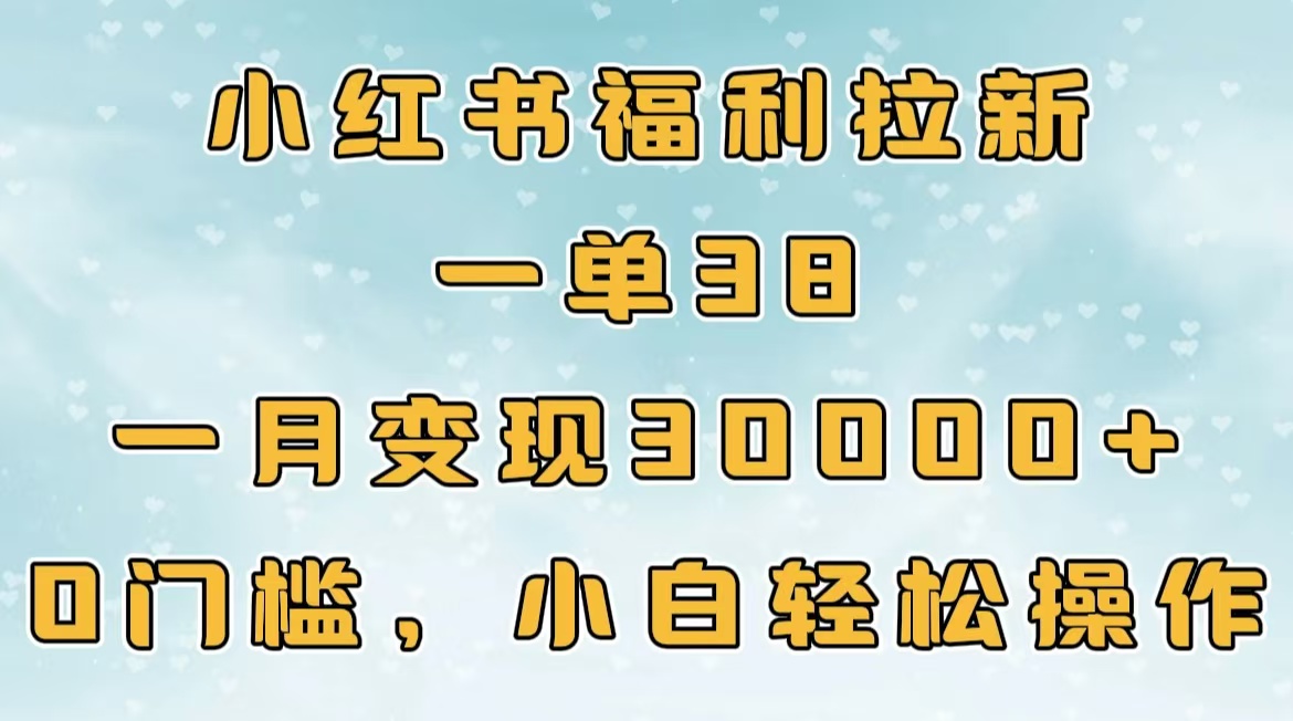 小红书福利拉新，一单38，一月30000＋轻轻松松，0门槛小白轻松操作即刻搞钱-网创项目资源站-副业项目-创业项目-搞钱项目即刻搞钱