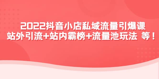 2022抖音小店私域流量引爆课：站外Y.L+站内霸榜+流量池玩法等等即刻搞钱-网创项目资源站-副业项目-创业项目-搞钱项目即刻搞钱
