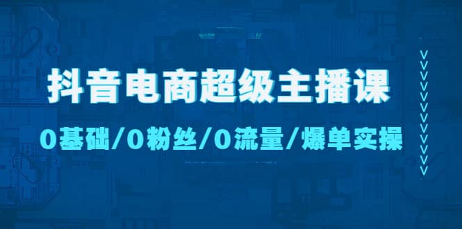 抖音电商超级主播课：0基础、0粉丝、0流量、爆单实操即刻搞钱-网创项目资源站-副业项目-创业项目-搞钱项目即刻搞钱