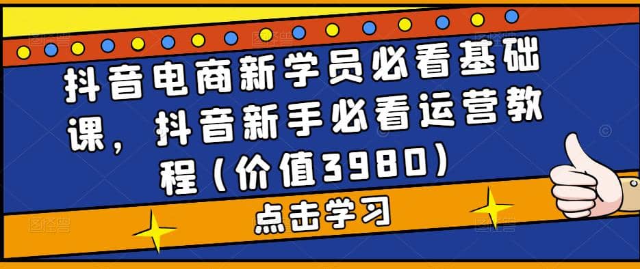 抖音电商新学员必看基础课，抖音新手必看运营教程(价值3980)即刻搞钱-网创项目资源站-副业项目-创业项目-搞钱项目即刻搞钱
