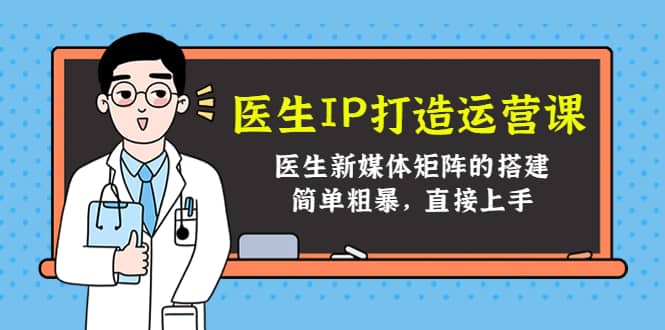 医生IP打造运营课，医生新媒体矩阵的搭建，简单粗暴，直接上手即刻搞钱-网创项目资源站-副业项目-创业项目-搞钱项目即刻搞钱