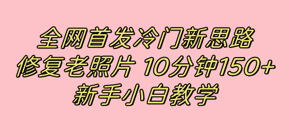 全网首发冷门新思路，修复老照片，10分钟收益150+，适合新手操作的项目即刻搞钱-网创项目资源站-副业项目-创业项目-搞钱项目即刻搞钱