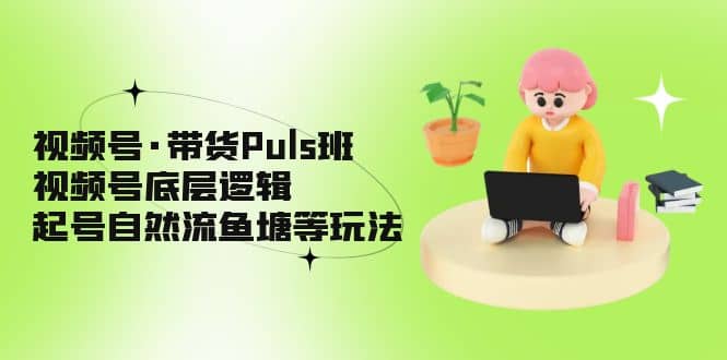 视频号·带货Puls班,视频号底层逻辑,起号自然流鱼塘等玩法即刻搞钱-网创项目资源站-副业项目-创业项目-搞钱项目即刻搞钱
