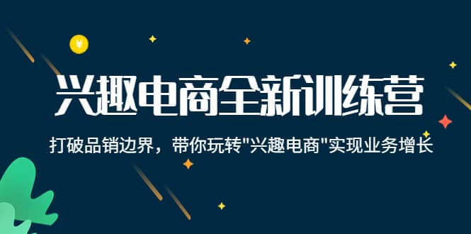 兴趣电商全新训练营：打破品销边界，带你玩转“兴趣电商“实现业务增长即刻搞钱-网创项目资源站-副业项目-创业项目-搞钱项目即刻搞钱