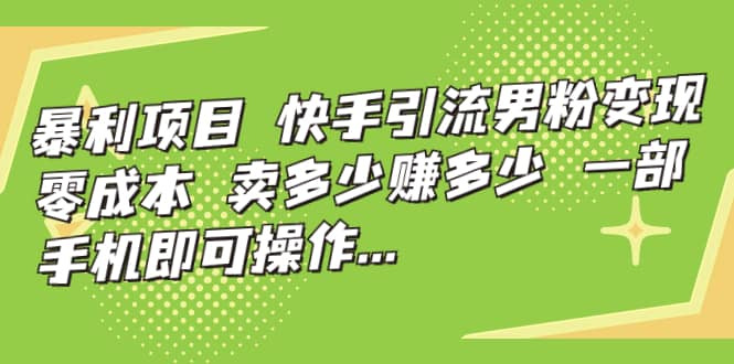快手引流男粉变现，零成本，卖多少赚多少，一部手机即可操作，一天1000+即刻搞钱-网创项目资源站-副业项目-创业项目-搞钱项目即刻搞钱