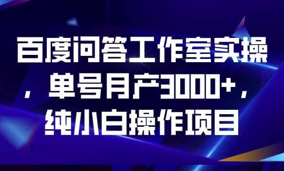 百度问答工作室实操，单号月产3000+，纯小白操作项目【揭秘】即刻搞钱-网创项目资源站-副业项目-创业项目-搞钱项目即刻搞钱