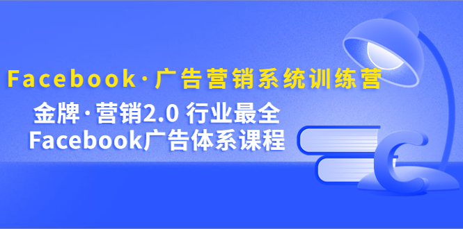 Facebook·广告营销系统训练营：金牌·营销2.0 行业最全Facebook广告·体系即刻搞钱-网创项目资源站-副业项目-创业项目-搞钱项目即刻搞钱