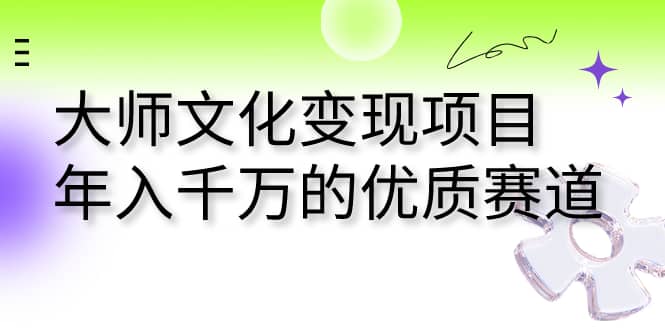 大师文化变现项目 年入千万的优质赛道即刻搞钱-网创项目资源站-副业项目-创业项目-搞钱项目即刻搞钱