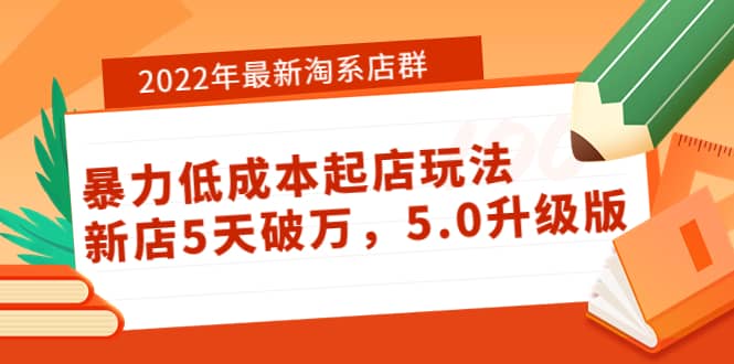 2022年最新淘系店群暴力低成本起店玩法：新店5天破万，5.0升级版即刻搞钱-网创项目资源站-副业项目-创业项目-搞钱项目即刻搞钱