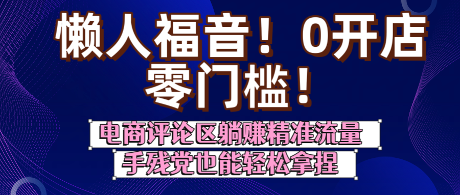 懒人福音！0开店、零门槛！电商评论区躺赚精准流量，手残党也能轻松拿捏即刻搞钱-网创项目资源站-副业项目-创业项目-搞钱项目即刻搞钱