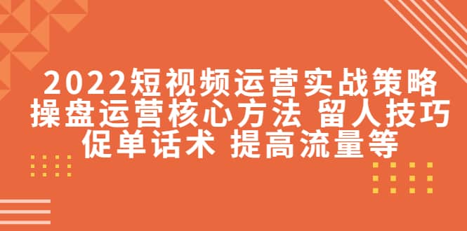 2022短视频运营实战策略：操盘运营核心方法 留人技巧促单话术 提高流量等即刻搞钱-网创项目资源站-副业项目-创业项目-搞钱项目即刻搞钱