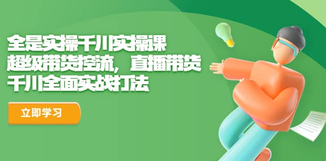 全是实操千川实操课，超级带货控流，直播带货 千川全面实战打法即刻搞钱-网创项目资源站-副业项目-创业项目-搞钱项目即刻搞钱