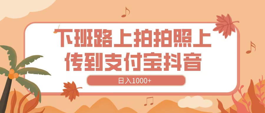 下班路上拍拍照，上传到抖音支付宝，日入1000+即刻搞钱-网创项目资源站-副业项目-创业项目-搞钱项目即刻搞钱