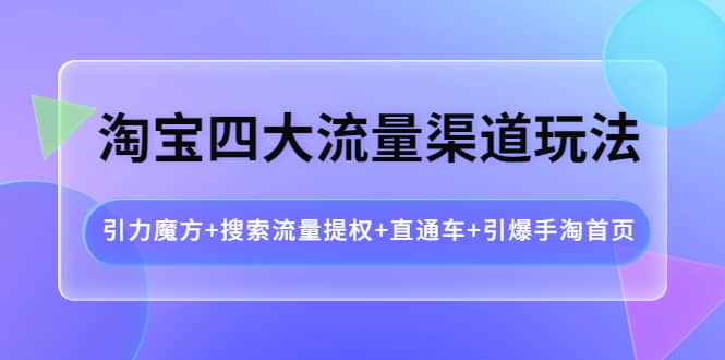 淘宝四大流量渠道玩法：引力魔方+搜索流量提权+直通车+引爆手淘首页即刻搞钱-网创项目资源站-副业项目-创业项目-搞钱项目即刻搞钱