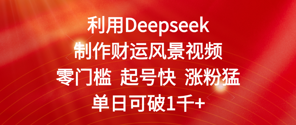 利用Deepseek制作财运风景视频，零门槛 起号快 涨粉猛，单日可破1千+即刻搞钱-网创项目资源站-副业项目-创业项目-搞钱项目即刻搞钱