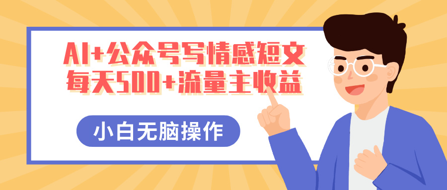 AI+公众号写情感短文，每天500+流量主收益，多号矩阵无脑操作，小白轻松上手，保姆级教程即刻搞钱-网创项目资源站-副业项目-创业项目-搞钱项目即刻搞钱