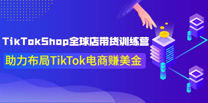TikTokShop全球店带货训练营【更新9月份】助力布局TikTok电商赚美金即刻搞钱-网创项目资源站-副业项目-创业项目-搞钱项目即刻搞钱