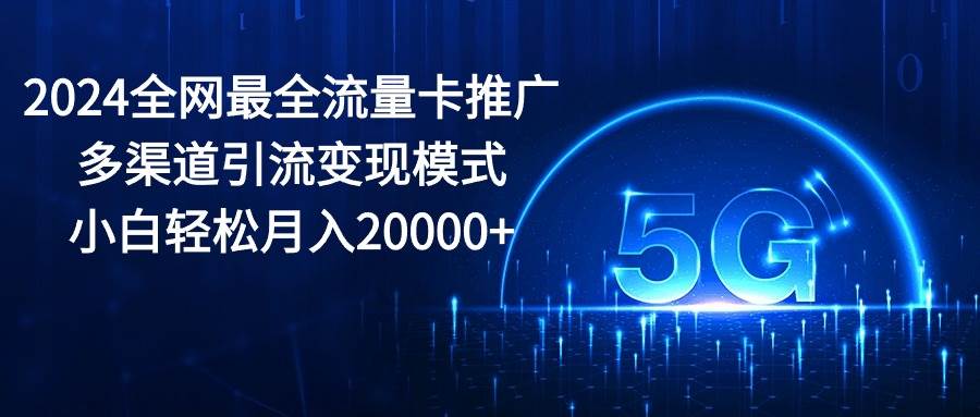 2024全网最全流量卡推广多渠道引流变现模式，小白轻松月入20000+即刻搞钱-网创项目资源站-副业项目-创业项目-搞钱项目即刻搞钱