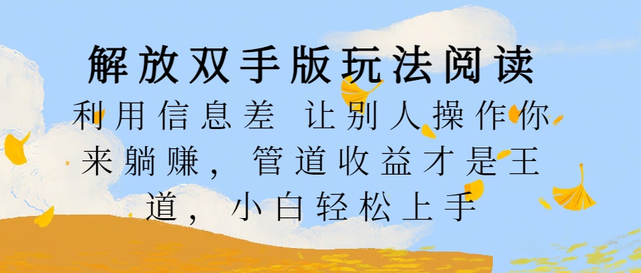 解放双手版玩法阅读，利用信息差让别人操作你来躺赚，管道收益才是王道，小白轻松上手即刻搞钱-网创项目资源站-副业项目-创业项目-搞钱项目即刻搞钱