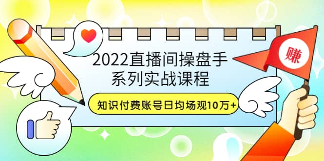 2022直播间操盘手系列实战课程：知识付费账号日均场观10万+(21节视频课)即刻搞钱-网创项目资源站-副业项目-创业项目-搞钱项目即刻搞钱
