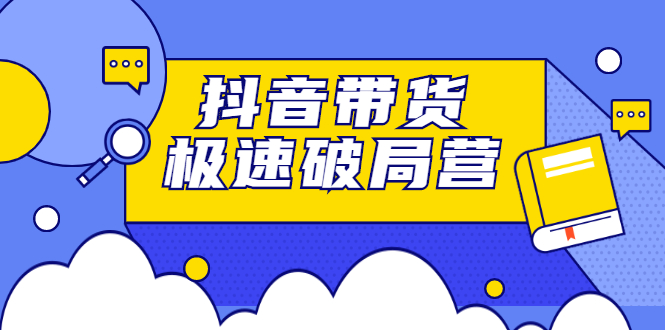 抖音带货极速破局营，掌握抖音电商正确的经营逻辑即刻搞钱-网创项目资源站-副业项目-创业项目-搞钱项目即刻搞钱