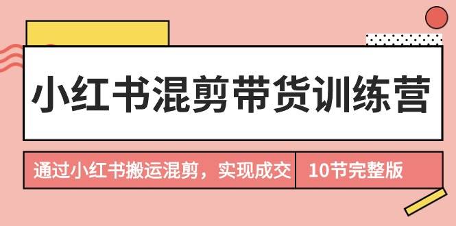小红书混剪带货训练营，通过小红书搬运混剪，实现成交（10节课完结版）即刻搞钱-网创项目资源站-副业项目-创业项目-搞钱项目即刻搞钱