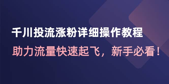 千川投流涨粉详细操作教程：助力流量快速起飞，新手必看即刻搞钱-网创项目资源站-副业项目-创业项目-搞钱项目即刻搞钱