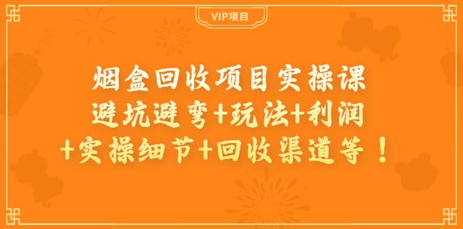 烟盒回收项目实操课：避坑避弯+玩法+利润+实操细节+回收渠道等即刻搞钱-网创项目资源站-副业项目-创业项目-搞钱项目即刻搞钱