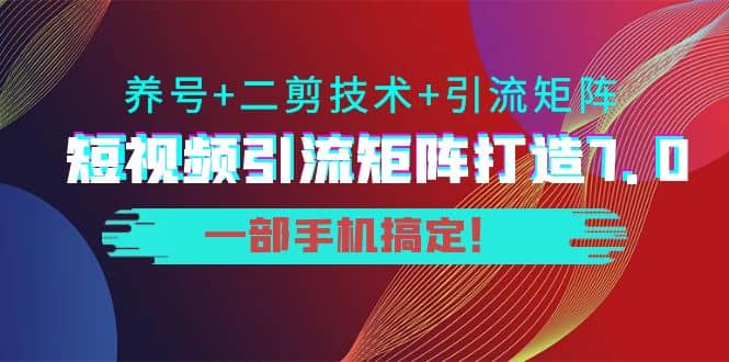 短视频引流矩阵打造7.0，养号+二剪技术+引流矩阵 一部手机搞定即刻搞钱-网创项目资源站-副业项目-创业项目-搞钱项目即刻搞钱
