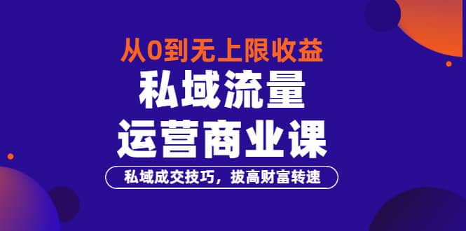 从0到无上限收益的《私域流量运营商业课》私域成交技巧，拔高财富转速即刻搞钱-网创项目资源站-副业项目-创业项目-搞钱项目即刻搞钱