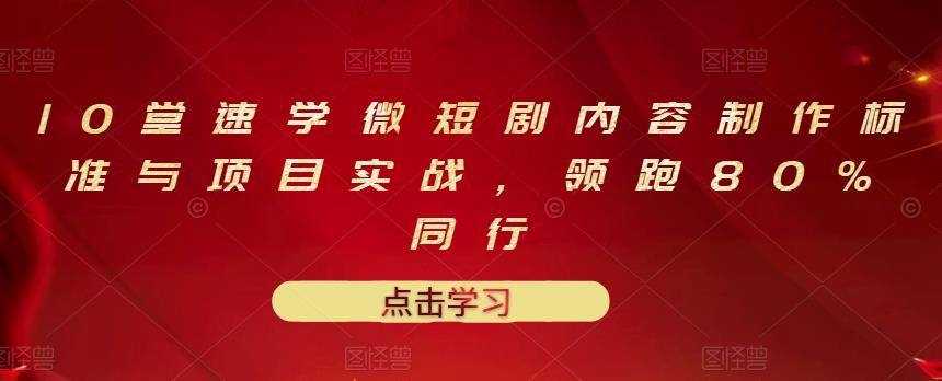 10堂速学微短剧内容制作标准与项目实战，领跑80%同行即刻搞钱-网创项目资源站-副业项目-创业项目-搞钱项目即刻搞钱